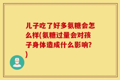 儿子吃了好多氨糖会怎么样(氨糖过量会对孩子身体造成什么影响？)