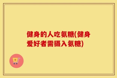 健身的人吃氨糖(健身爱好者需摄入氨糖)