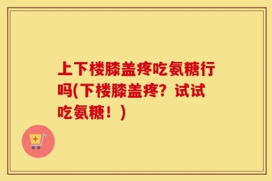 上下楼膝盖疼吃氨糖行吗(下楼膝盖疼？试试吃氨糖！)