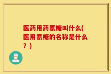 医药用药氨糖叫什么(医用氨糖的名称是什么？)