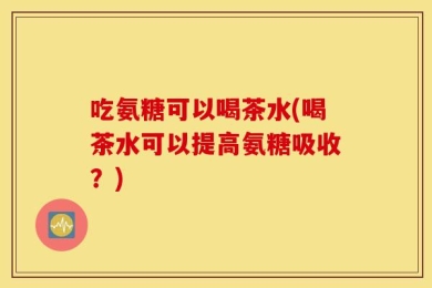 吃氨糖可以喝茶水(喝茶水可以提高氨糖吸收？)