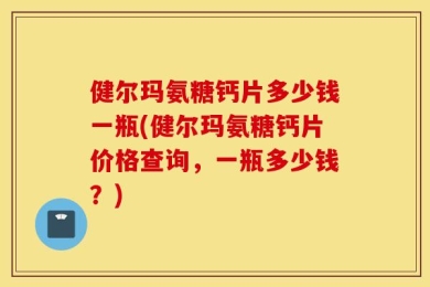健尔玛氨糖钙片多少钱一瓶(健尔玛氨糖钙片价格查询，一瓶多少钱？)