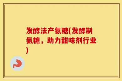发酵法产氨糖(发酵制氨糖，助力甜味剂行业)