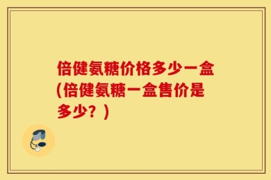 倍健氨糖价格多少一盒(倍健氨糖一盒售价是多少？)
