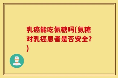乳癌能吃氨糖吗(氨糖对乳癌患者是否安全？)