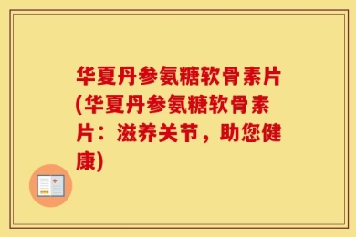 华夏丹参氨糖软骨素片(华夏丹参氨糖软骨素片：滋养关节，助您健康)
