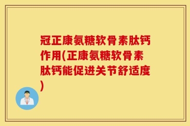 冠正康氨糖软骨素肽钙作用(正康氨糖软骨素肽钙能促进关节舒适度)