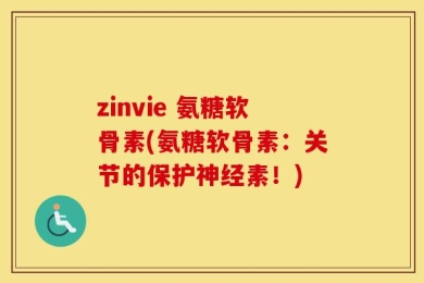 zinvie 氨糖软骨素(氨糖软骨素：关节的保护神经素！)
