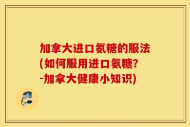 加拿大进口氨糖的服法(如何服用进口氨糖？-加拿大健康小知识)