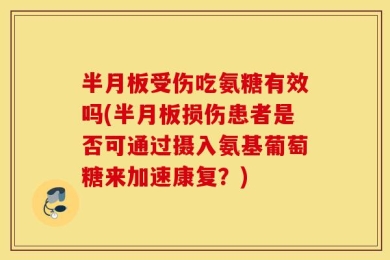 半月板受伤吃氨糖有效吗(半月板损伤患者是否可通过摄入氨基葡萄糖来加速康复？)
