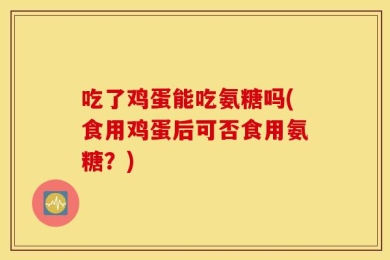 吃了鸡蛋能吃氨糖吗(食用鸡蛋后可否食用氨糖？)