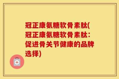 冠正康氨糖软骨素肽(冠正康氨糖软骨素肽：促进骨关节健康的品牌选择)