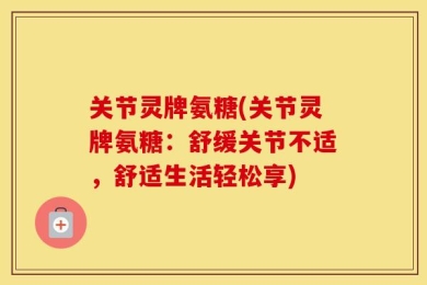 关节灵牌氨糖(关节灵牌氨糖：舒缓关节不适，舒适生活轻松享)