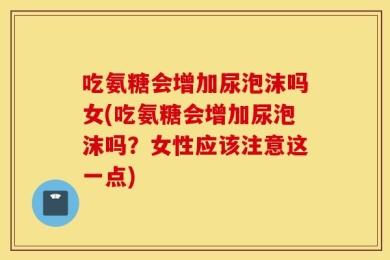 吃氨糖会增加尿泡沫吗女(吃氨糖会增加尿泡沫吗？女性应该注意这一点)