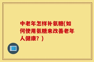 中老年怎样补氨糖(如何使用氨糖来改善老年人健康？)