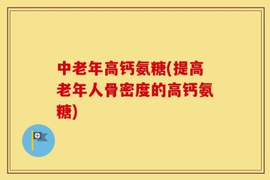 中老年高钙氨糖(提高老年人骨密度的高钙氨糖)