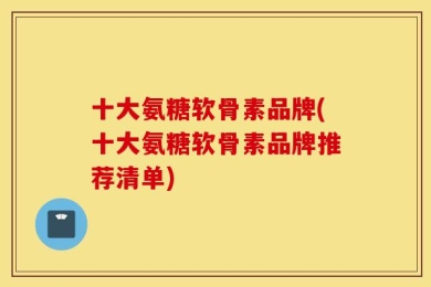 十大氨糖软骨素品牌(十大氨糖软骨素品牌推荐清单)
