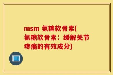 msm 氨糖软骨素(氨糖软骨素：缓解关节疼痛的有效成分)