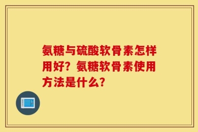 氨糖与硫酸软骨素怎样用好？氨糖软骨素使用方法是什么？