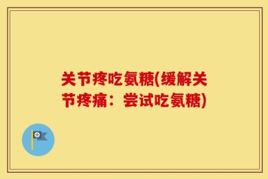 关节疼吃氨糖(缓解关节疼痛：尝试吃氨糖)