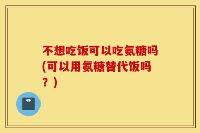 不想吃饭可以吃氨糖吗(可以用氨糖替代饭吗？)