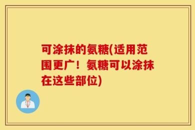 可涂抹的氨糖(适用范围更广！氨糖可以涂抹在这些部位)