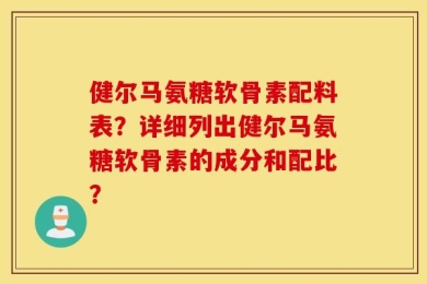 健尔马氨糖软骨素配料表？详细列出健尔马氨糖软骨素的成分和配比？