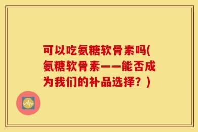 可以吃氨糖软骨素吗(氨糖软骨素——能否成为我们的补品选择？)