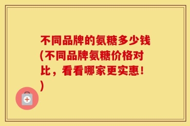 不同品牌的氨糖多少钱(不同品牌氨糖价格对比，看看哪家更实惠！)