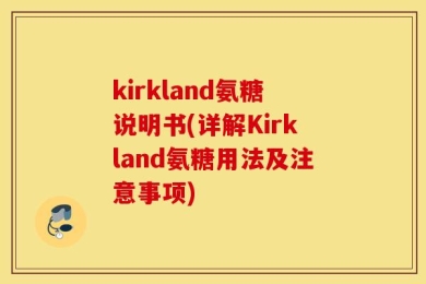 kirkland氨糖说明书(详解Kirkland氨糖用法及注意事项)