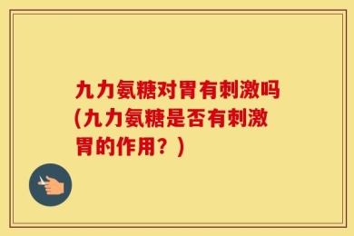 九力氨糖对胃有刺激吗(九力氨糖是否有刺激胃的作用？)