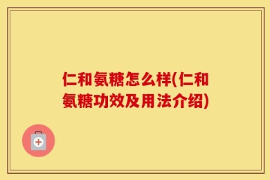 仁和氨糖怎么样(仁和氨糖功效及用法介绍)