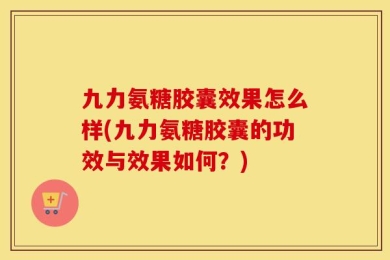 九力氨糖胶囊效果怎么样(九力氨糖胶囊的功效与效果如何？)