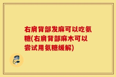 右肩背部发麻可以吃氨糖(右肩背部麻木可以尝试用氨糖缓解)