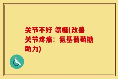 关节不好 氨糖(改善关节疼痛：氨基葡萄糖助力)