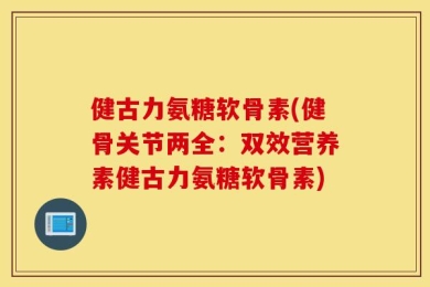 健古力氨糖软骨素(健骨关节两全：双效营养素健古力氨糖软骨素)