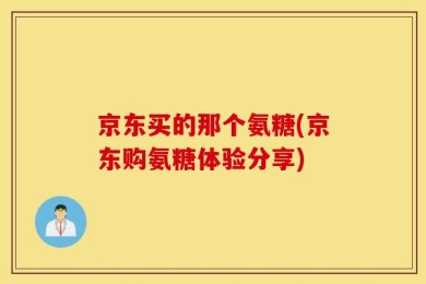 京东买的那个氨糖(京东购氨糖体验分享)