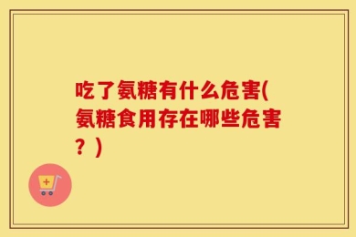 吃了氨糖有什么危害(氨糖食用存在哪些危害？)