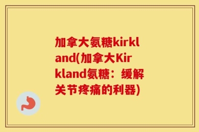 加拿大氨糖kirkland(加拿大Kirkland氨糖：缓解关节疼痛的利器)