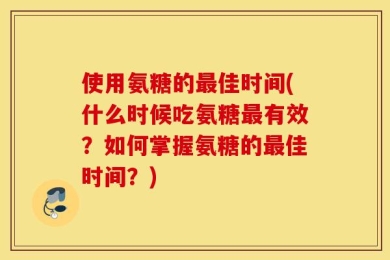 使用氨糖的最佳时间(什么时候吃氨糖最有效？如何掌握氨糖的最佳时间？)