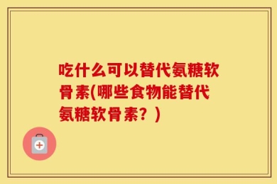 吃什么可以替代氨糖软骨素(哪些食物能替代氨糖软骨素？)