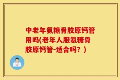 中老年氨糖骨胶原钙管用吗(老年人服氨糖骨胶原钙管-适合吗？)
