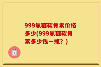 999氨糖软骨素价格多少(999氨糖软骨素多少钱一瓶？)