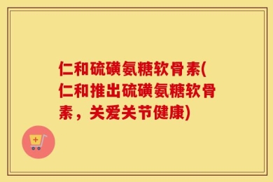 仁和硫磺氨糖软骨素(仁和推出硫磺氨糖软骨素，关爱关节健康)