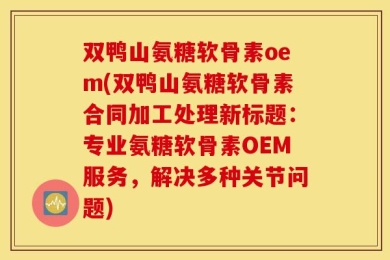 双鸭山氨糖软骨素oem(双鸭山氨糖软骨素合同加工处理新标题：专业氨糖软骨素OEM服务，解决多种关节问题)