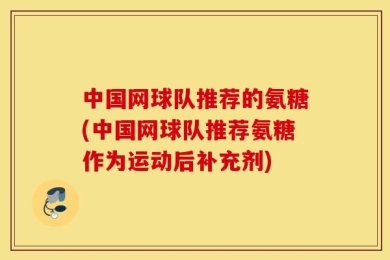 中国网球队推荐的氨糖(中国网球队推荐氨糖作为运动后补充剂)