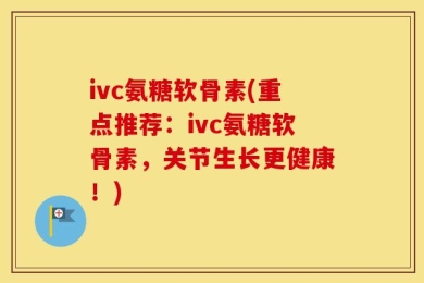 ivc氨糖软骨素(重点推荐：ivc氨糖软骨素，关节生长更健康！)