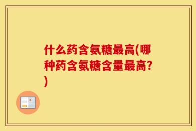 什么药含氨糖最高(哪种药含氨糖含量最高？)