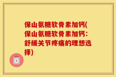 保山氨糖软骨素加钙(保山氨糖软骨素加钙：舒缓关节疼痛的理想选择)