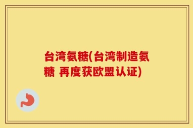 台湾氨糖(台湾制造氨糖 再度获欧盟认证)